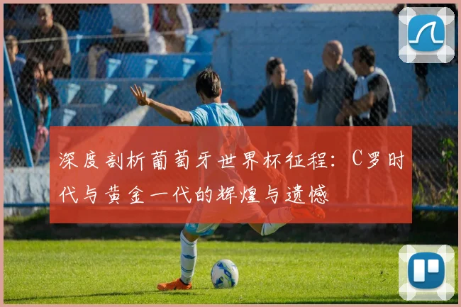 深度剖析葡萄牙世界杯征程：C罗时代与黄金一代的辉煌与遗憾