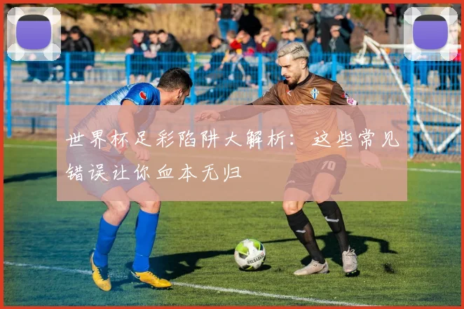 世界杯足彩陷阱大解析：这些常见错误让你血本无归