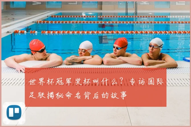 世界杯冠军奖杯叫什么?专访国际足联揭秘命名背后的故事