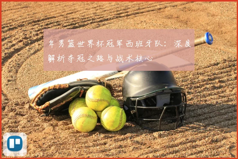 年男篮世界杯冠军西班牙队:深度解析夺冠之路与战术核心