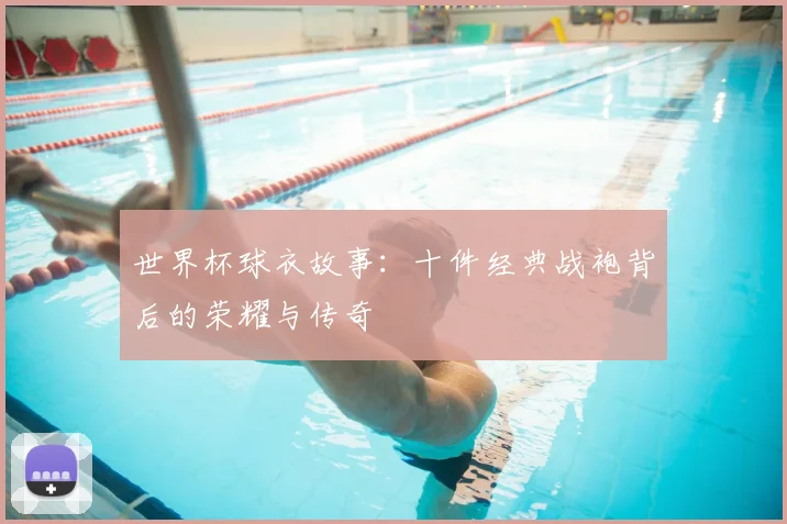 世界杯球衣故事:十件经典战袍背后的荣耀与传奇