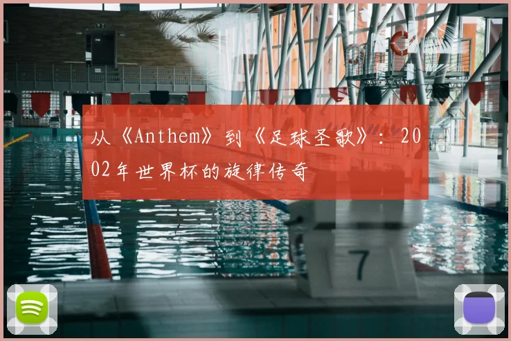 从《Anthem》到《足球圣歌》:2002年世界杯的旋律传奇
