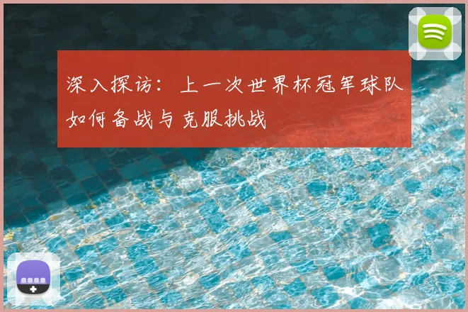 深入探访:上一次世界杯冠军球队如何备战与克服挑战