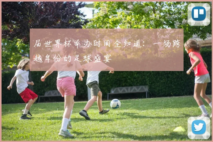届世界杯举办时间全知道:一场跨越年份的足球盛宴