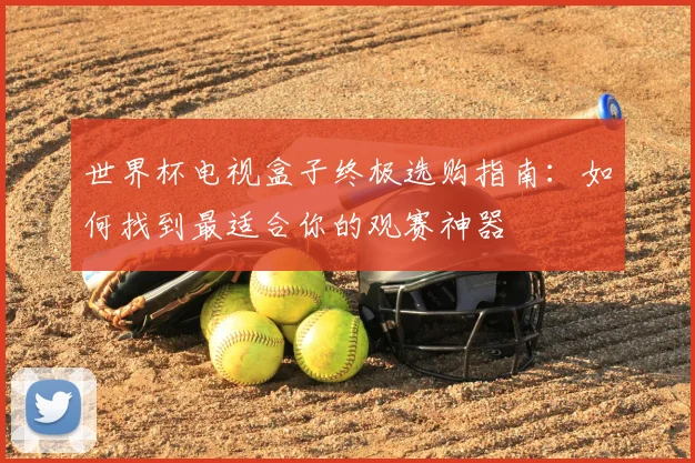 世界杯电视盒子终极选购指南：如何找到最适合你的观赛神器