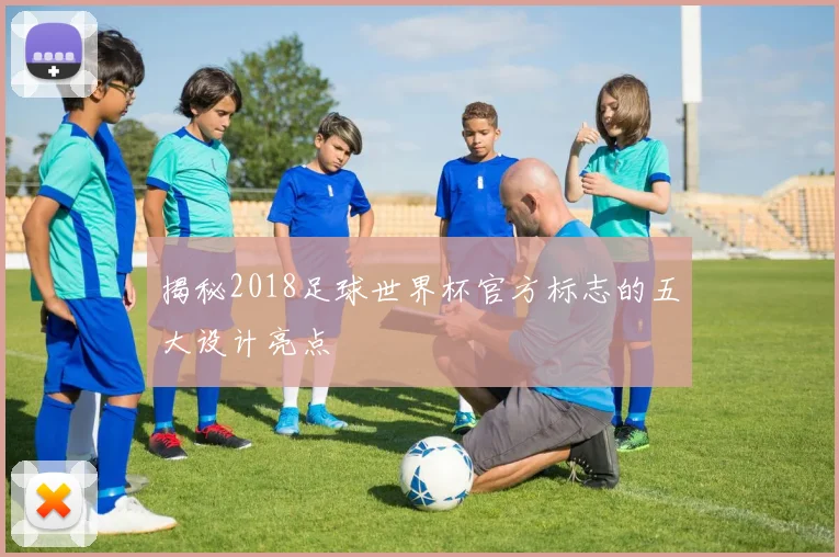 揭秘2018足球世界杯官方标志的五大设计亮点