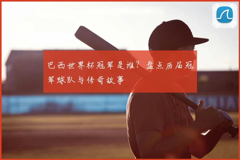 巴西世界杯冠军是谁?盘点历届冠军球队与传奇故事