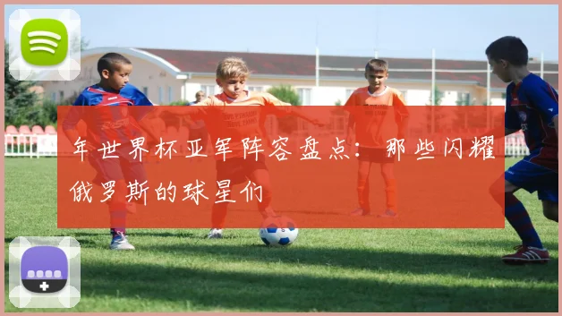 年世界杯亚军阵容盘点：那些闪耀俄罗斯的球星们