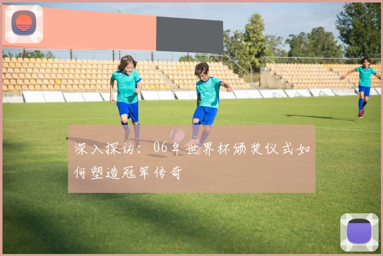 深入探访:06年世界杯颁奖仪式如何塑造冠军传奇