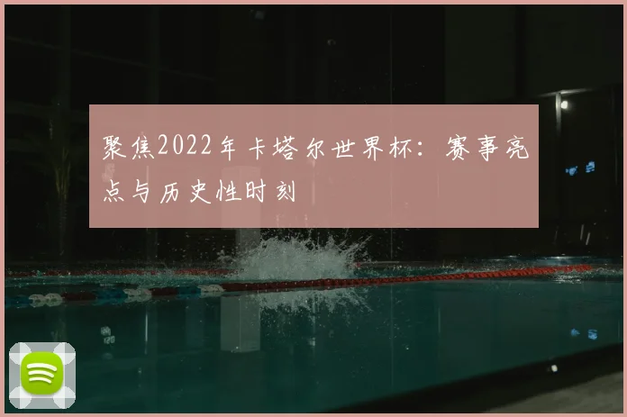 聚焦2022年卡塔尔世界杯:赛事亮点与历史性时刻