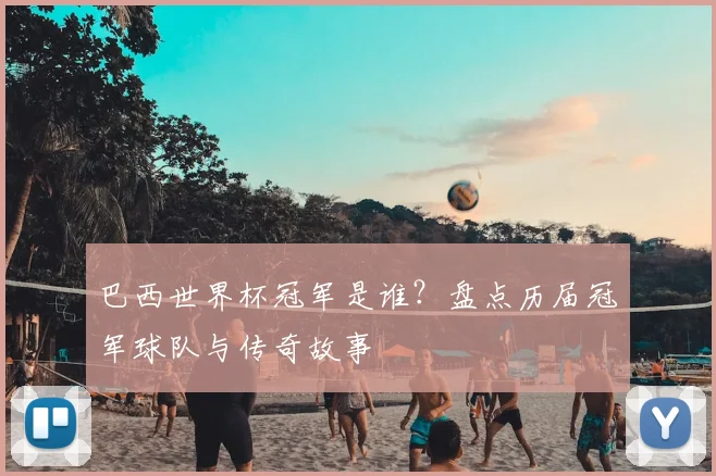 巴西世界杯冠军是谁?盘点历届冠军球队与传奇故事