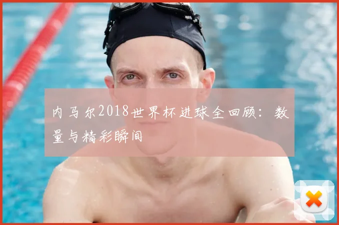 内马尔2018世界杯进球全回顾:数量与精彩瞬间
