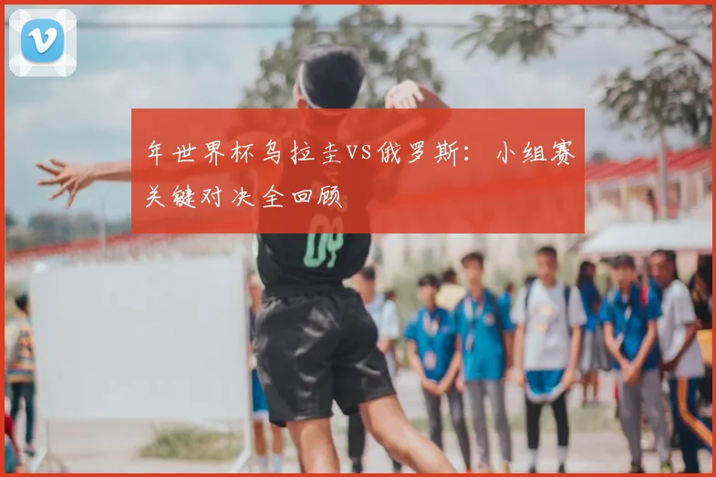 年世界杯乌拉圭vs俄罗斯：小组赛关键对决全回顾