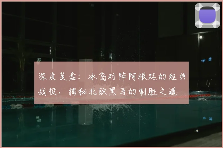 深度复盘：冰岛对阵阿根廷的经典战役，揭秘北欧黑马的制胜之道