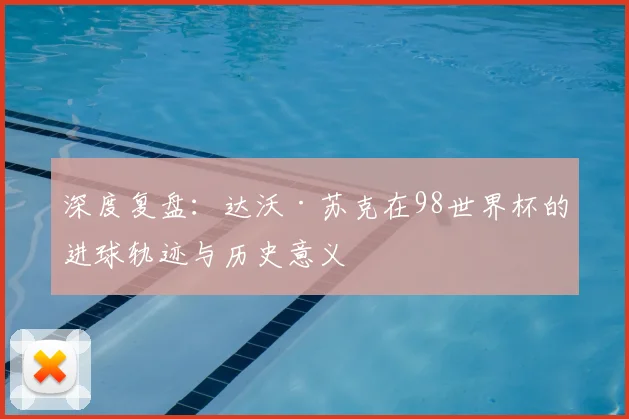 深度复盘：达沃·苏克在98世界杯的进球轨迹与历史意义