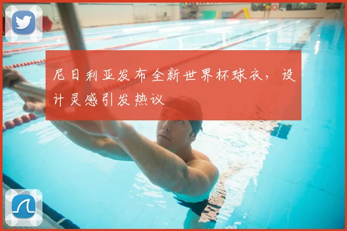 尼日利亚发布全新世界杯球衣,设计灵感引发热议
