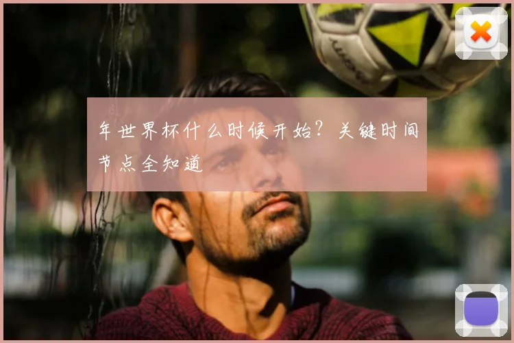 年世界杯什么时候开始？关键时间节点全知道