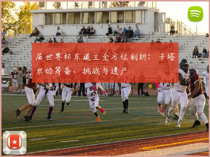 届世界杯东道主全方位剖析:卡塔尔的筹备、挑战与遗产