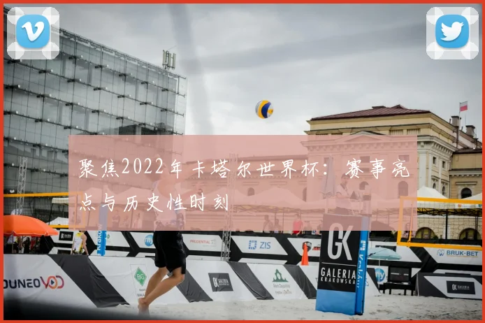 聚焦2022年卡塔尔世界杯:赛事亮点与历史性时刻