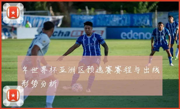 年世界杯亚洲区预选赛赛程与出线形势分析