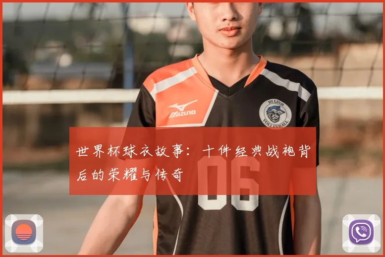 世界杯球衣故事:十件经典战袍背后的荣耀与传奇