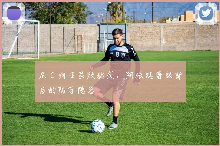 尼日利亚虽败犹荣，阿根廷晋级背后的防守隐患