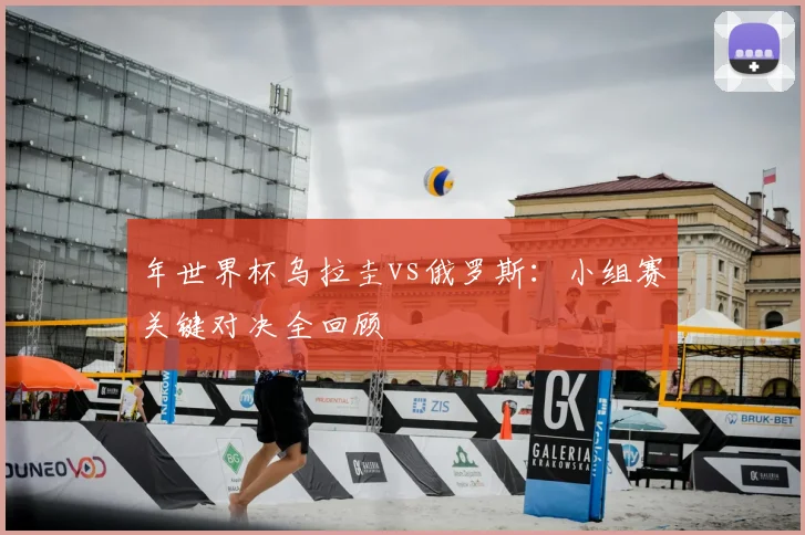 年世界杯乌拉圭vs俄罗斯：小组赛关键对决全回顾