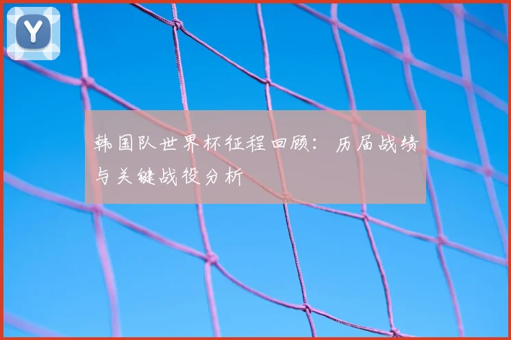 韩国队世界杯征程回顾：历届战绩与关键战役分析
