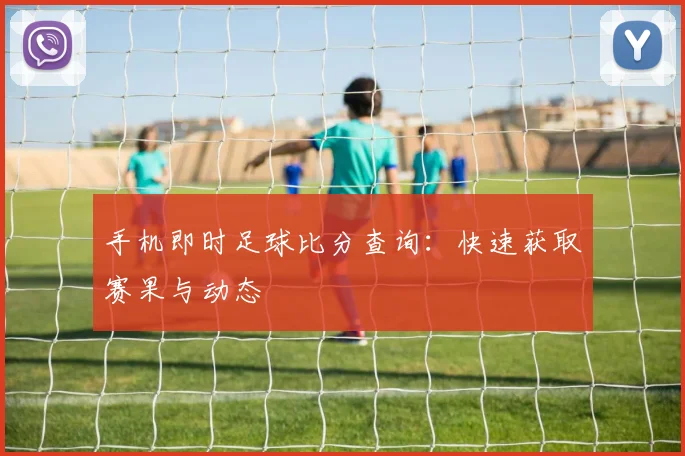 手机即时足球比分查询：快速获取赛果与动态