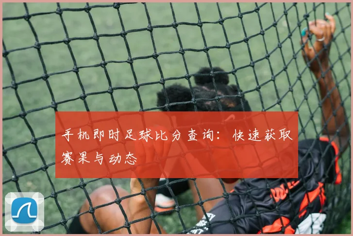 手机即时足球比分查询：快速获取赛果与动态