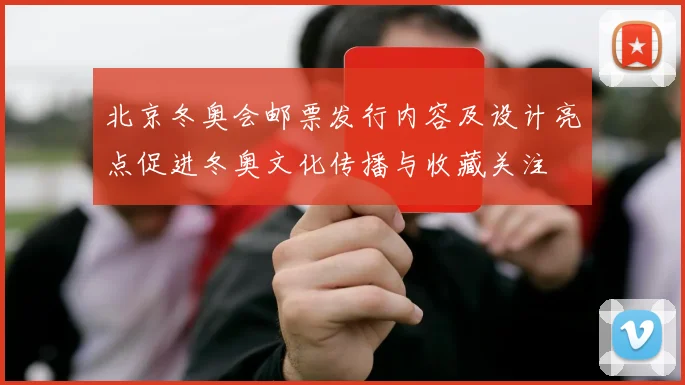 北京冬奥会邮票发行内容及设计亮点促进冬奥文化传播与收藏关注