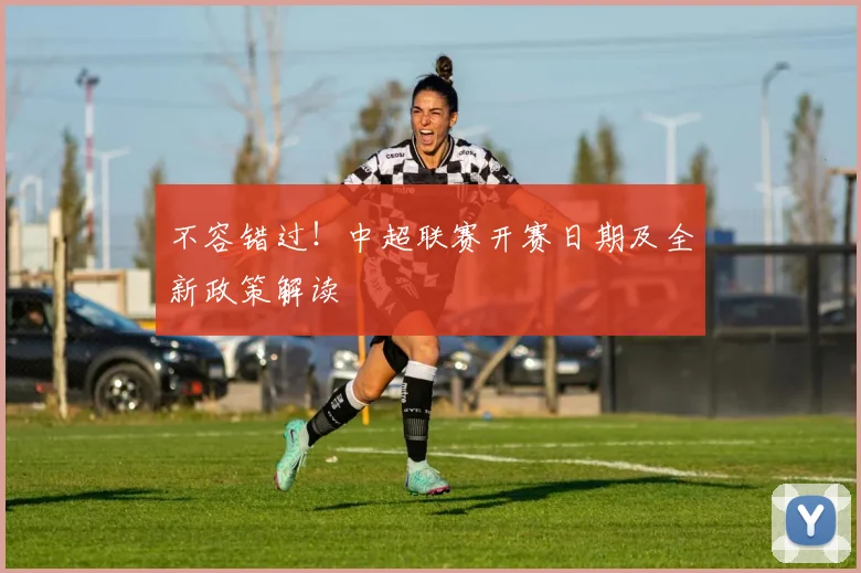 不容错过！中超联赛开赛日期及全新政策解读