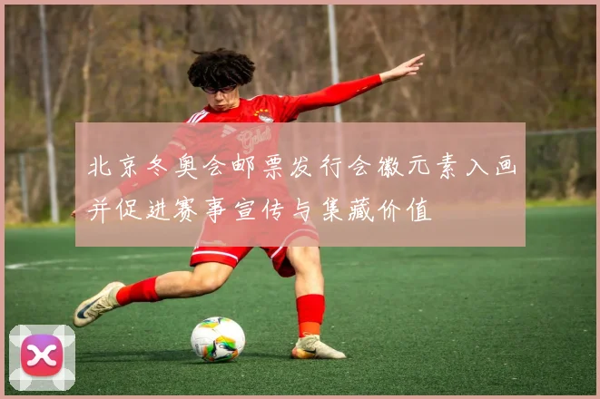 北京冬奥会邮票发行会徽元素入画并促进赛事宣传与集藏价值