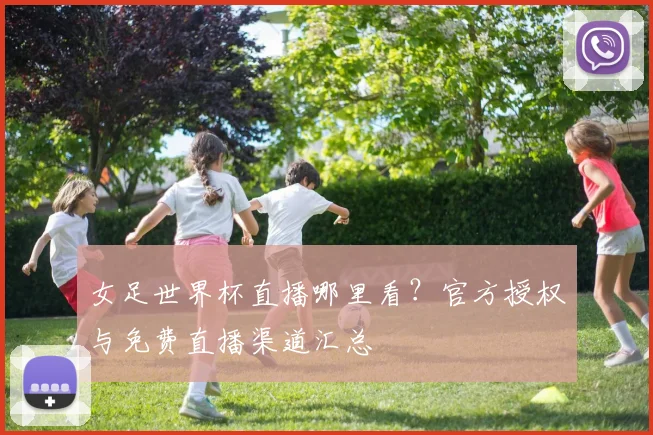 女足世界杯直播哪里看?官方授权与免费直播渠道汇总