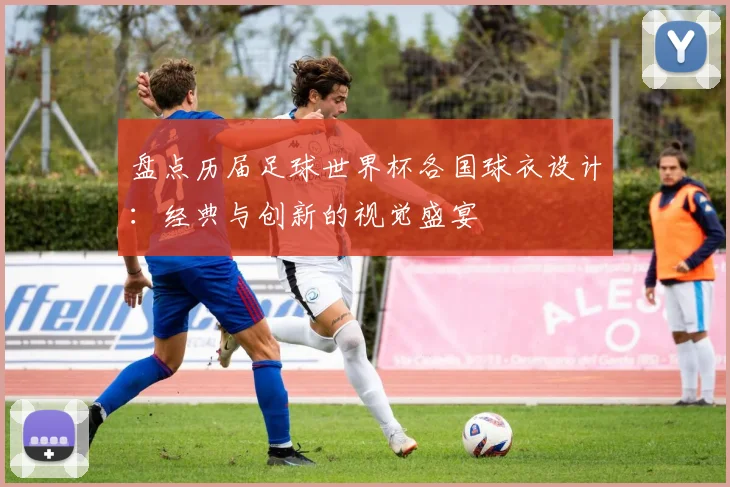 盘点历届足球世界杯各国球衣设计：经典与创新的视觉盛宴