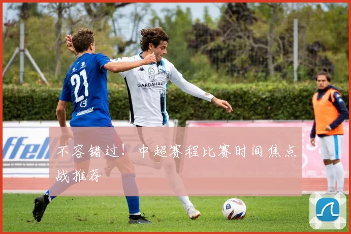 不容错过！中超赛程比赛时间焦点战推荐