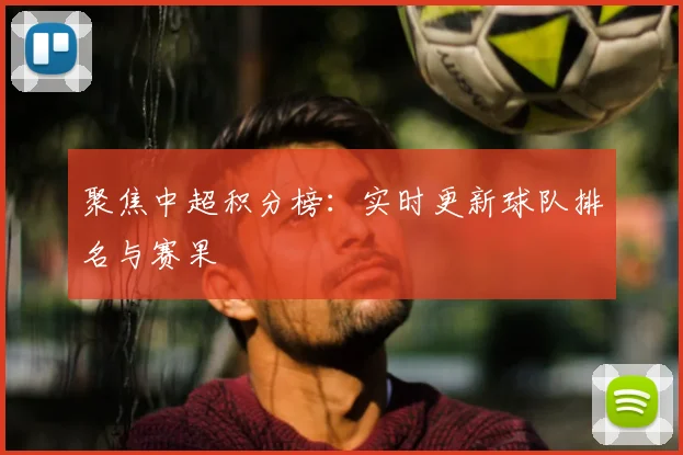 聚焦中超积分榜：实时更新球队排名与赛果