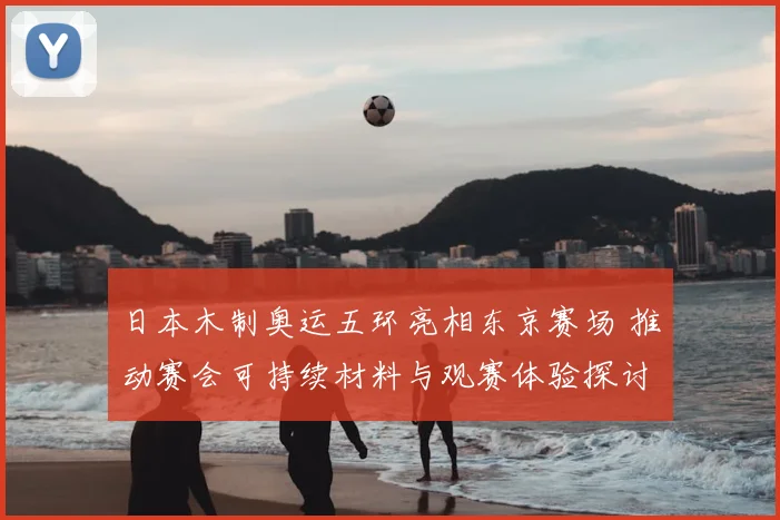 日本木制奥运五环亮相东京赛场 推动赛会可持续材料与观赛体验探讨