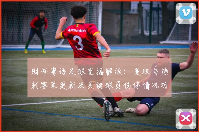财爷粤语足球直播解读：曼联与热刺赛果更新及关键球员伤停情况对阵影响