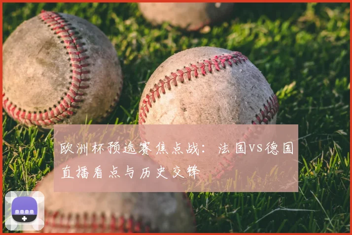 欧洲杯预选赛焦点战：法国vs德国直播看点与历史交锋