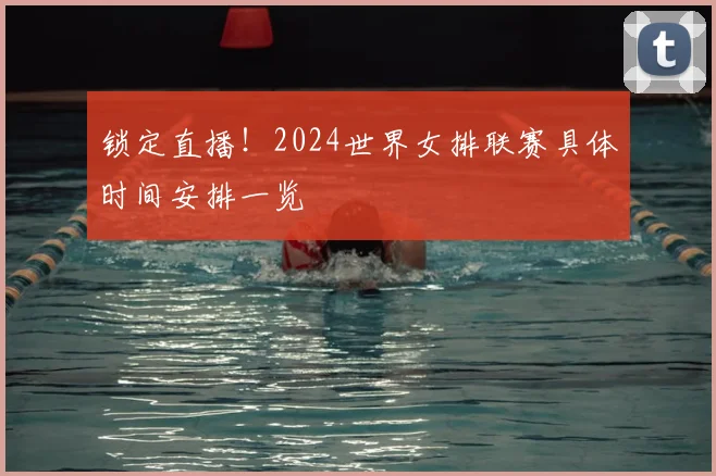 锁定直播!2024世界女排联赛具体时间安排一览