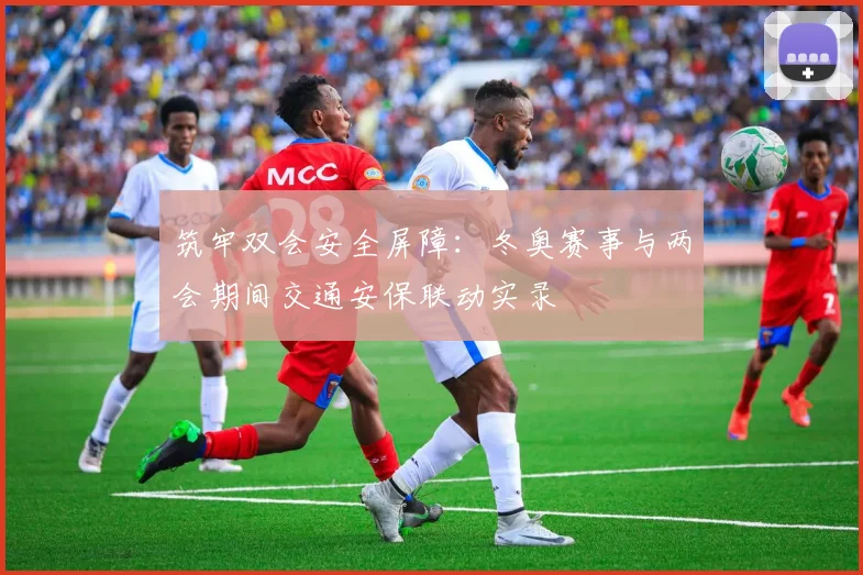 筑牢双会安全屏障：冬奥赛事与两会期间交通安保联动实录