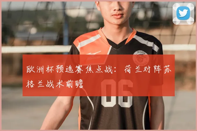 欧洲杯预选赛焦点战：荷兰对阵苏格兰战术前瞻