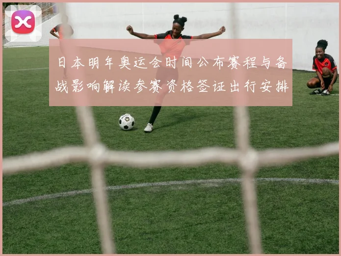 日本明年奥运会时间公布赛程与备战影响解读参赛资格签证出行安排