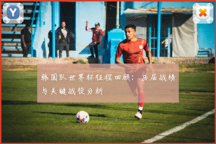 韩国队世界杯征程回顾：历届战绩与关键战役分析